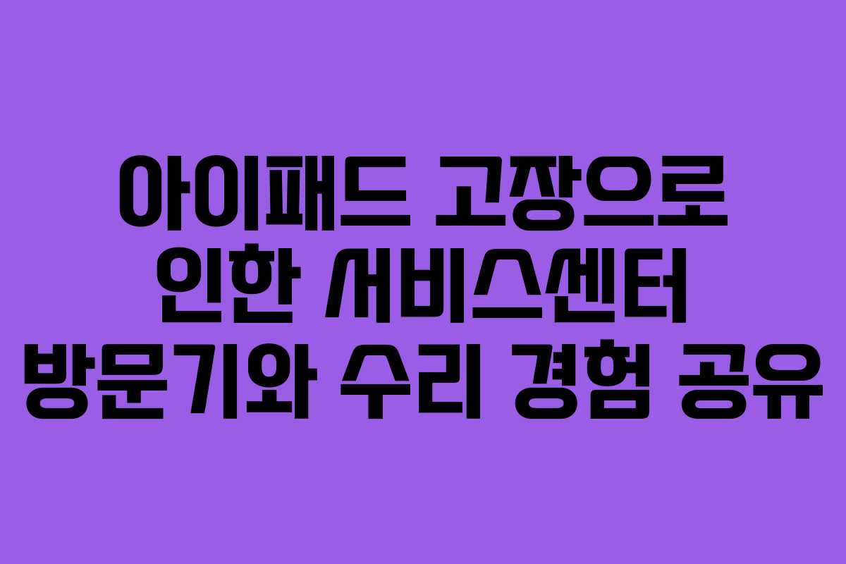 아이패드 고장으로 인한 서비스센터 방문기와 수리 경험 공유