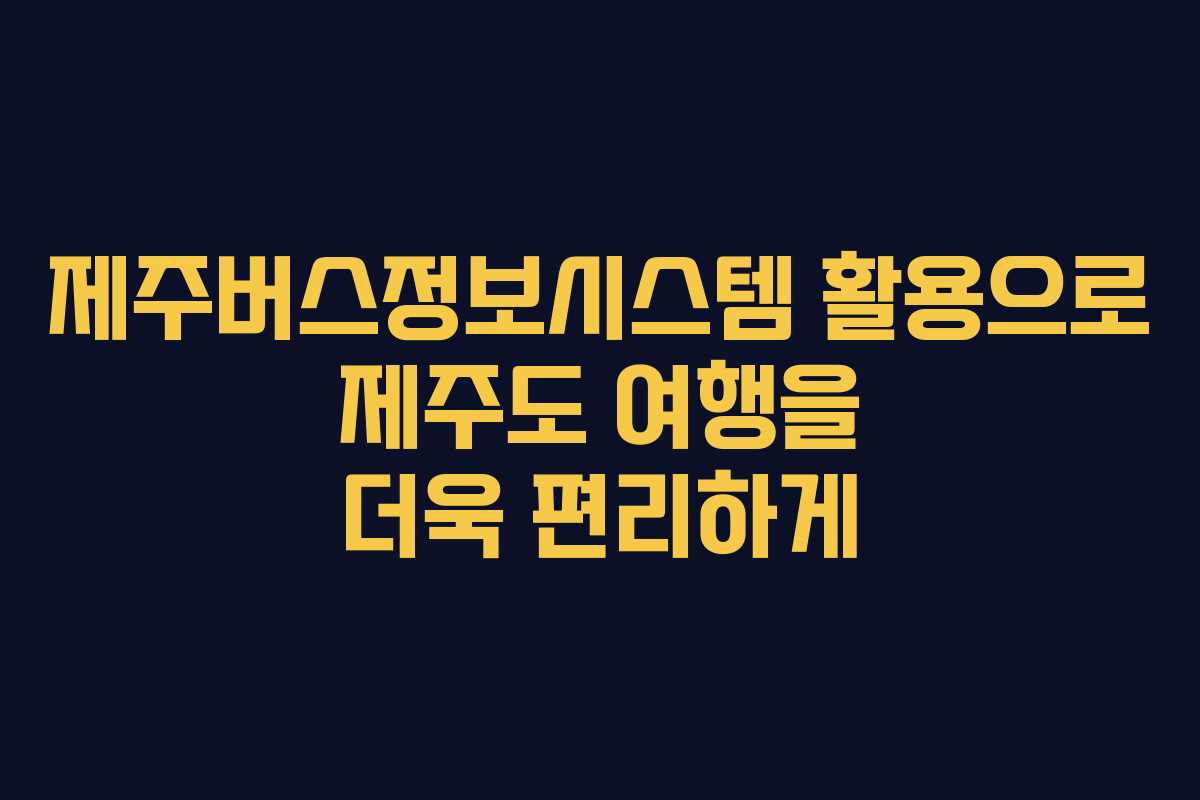 제주버스정보시스템 활용으로 제주도 여행을 더욱 편리하게