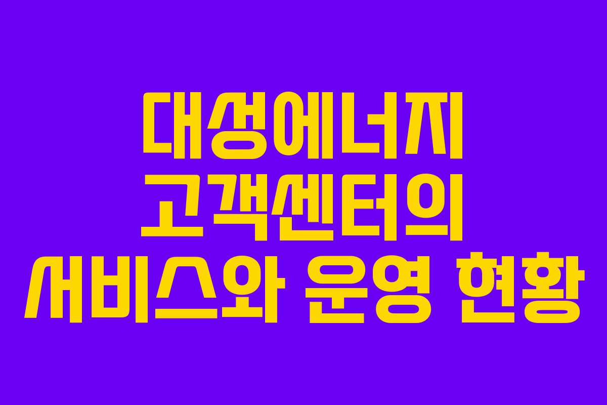 대성에너지 고객센터의 서비스와 운영 현황