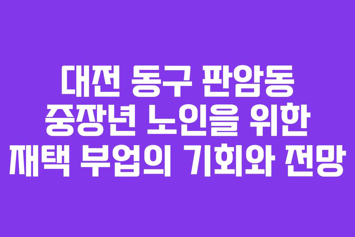 대전 동구 판암동 중장년 노인을 위한 재택 부업의 기회와 전망