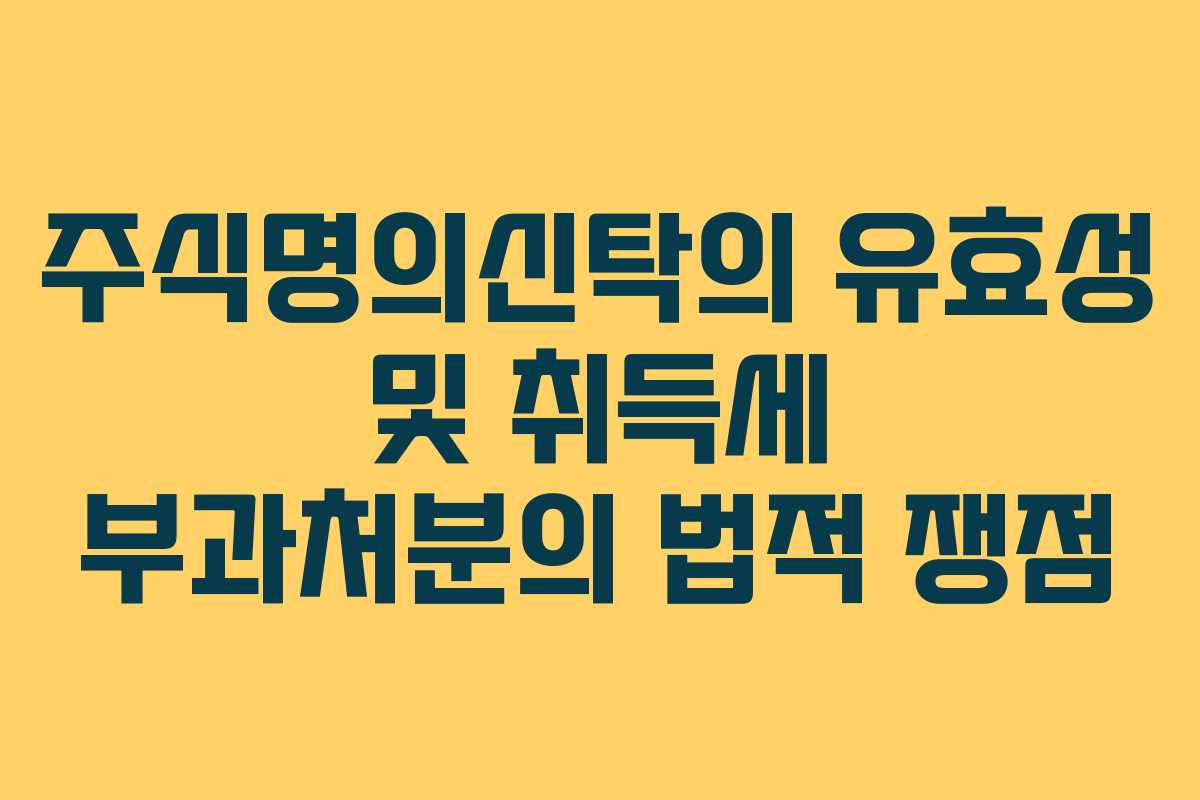 주식명의신탁의 유효성 및 취득세 부과처분의 법적 쟁점