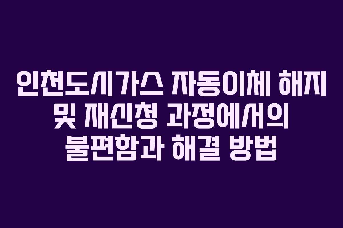 인천도시가스 자동이체 해지 및 재신청 과정에서의 불편함과 해결 방법