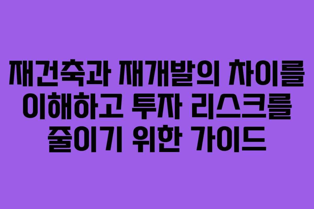 재건축과 재개발의 차이를 이해하고 투자 리스크를 줄이기 위한 가이드