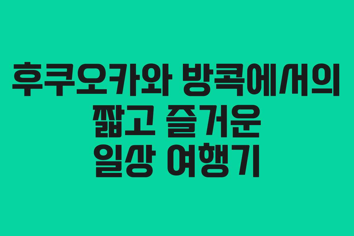 후쿠오카와 방콕에서의 짧고 즐거운 일상 여행기