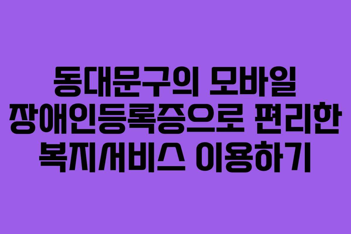 동대문구의 모바일 장애인등록증으로 편리한 복지서비스 이용하기