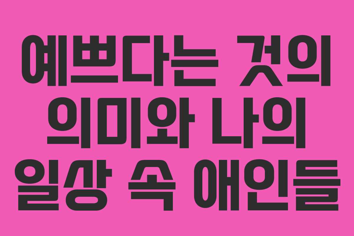 예쁘다는 것의 의미와 나의 일상 속 애인들