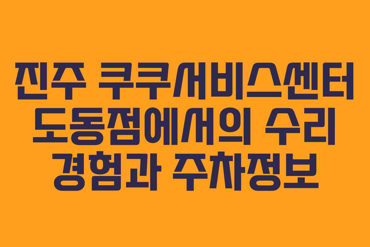 진주 쿠쿠서비스센터 도동점에서의 수리 경험과 주차정보
