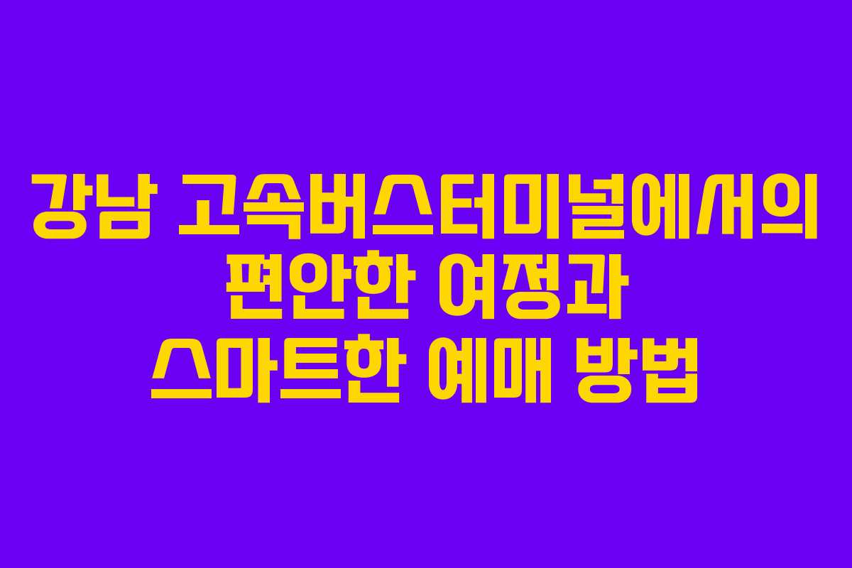강남 고속버스터미널에서의 편안한 여정과 스마트한 예매 방법