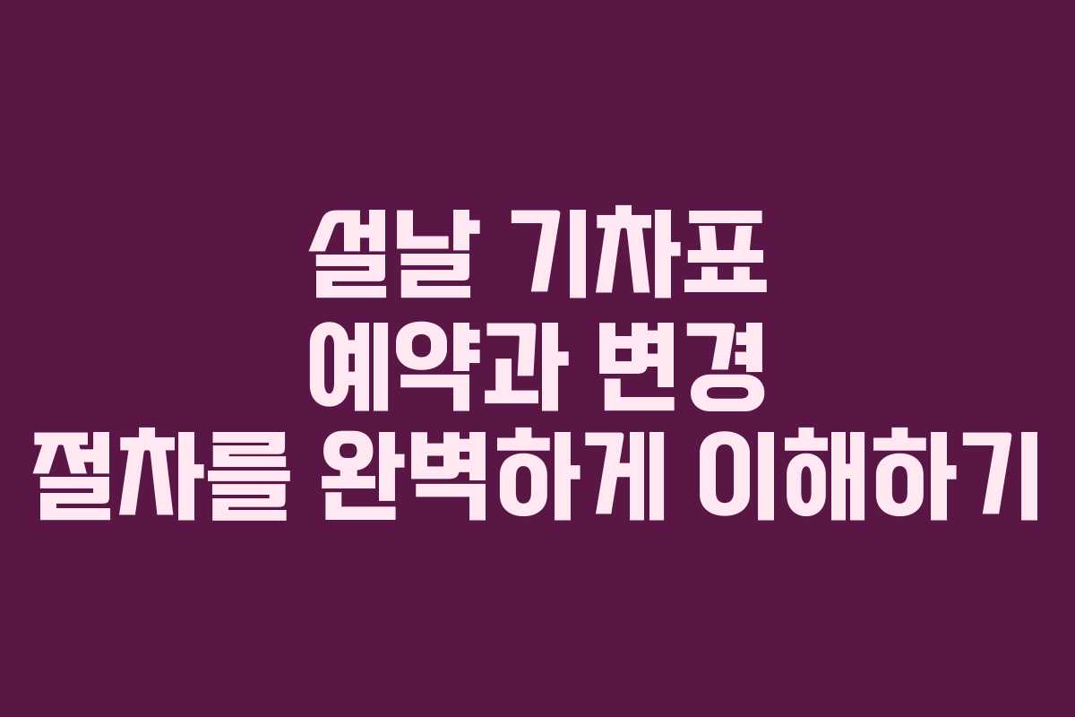 설날 기차표 예약과 변경 절차를 완벽하게 이해하기