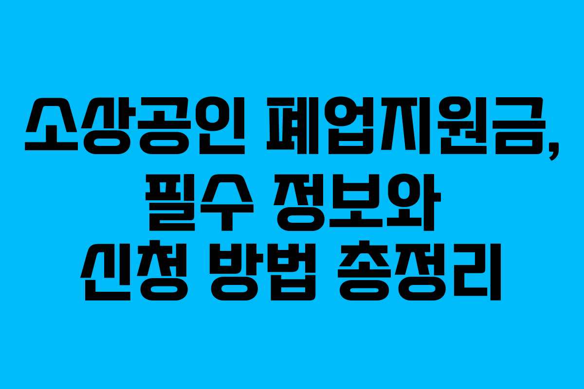 소상공인 폐업지원금, 필수 정보와 신청 방법 총정리