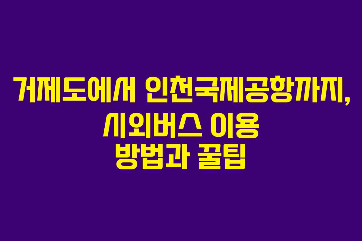 거제도에서 인천국제공항까지, 시외버스 이용 방법과 꿀팁