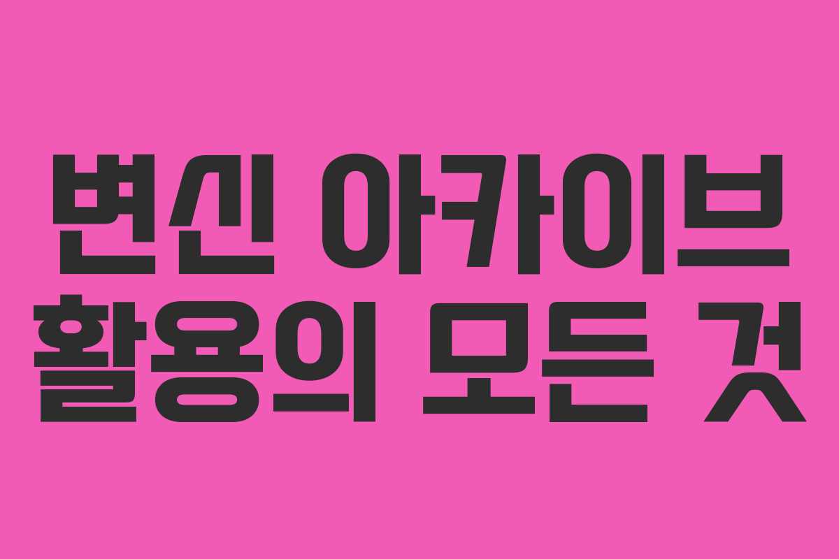 변신 아카이브 활용의 모든 것