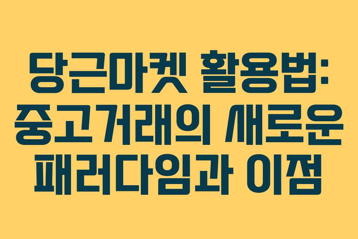 당근마켓 활용법: 중고거래의 새로운 패러다임과 이점