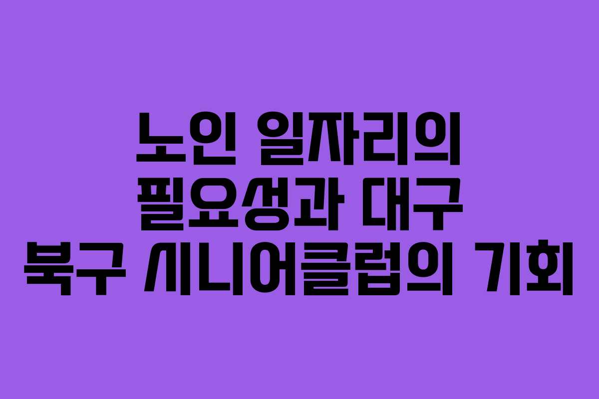 노인 일자리의 필요성과 대구 북구 시니어클럽의 기회