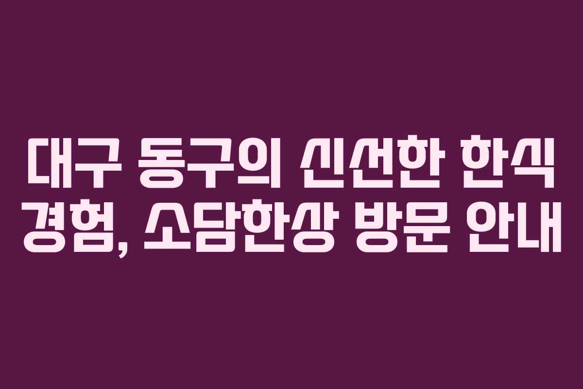 대구 동구의 신선한 한식 경험, 소담한상 방문 안내