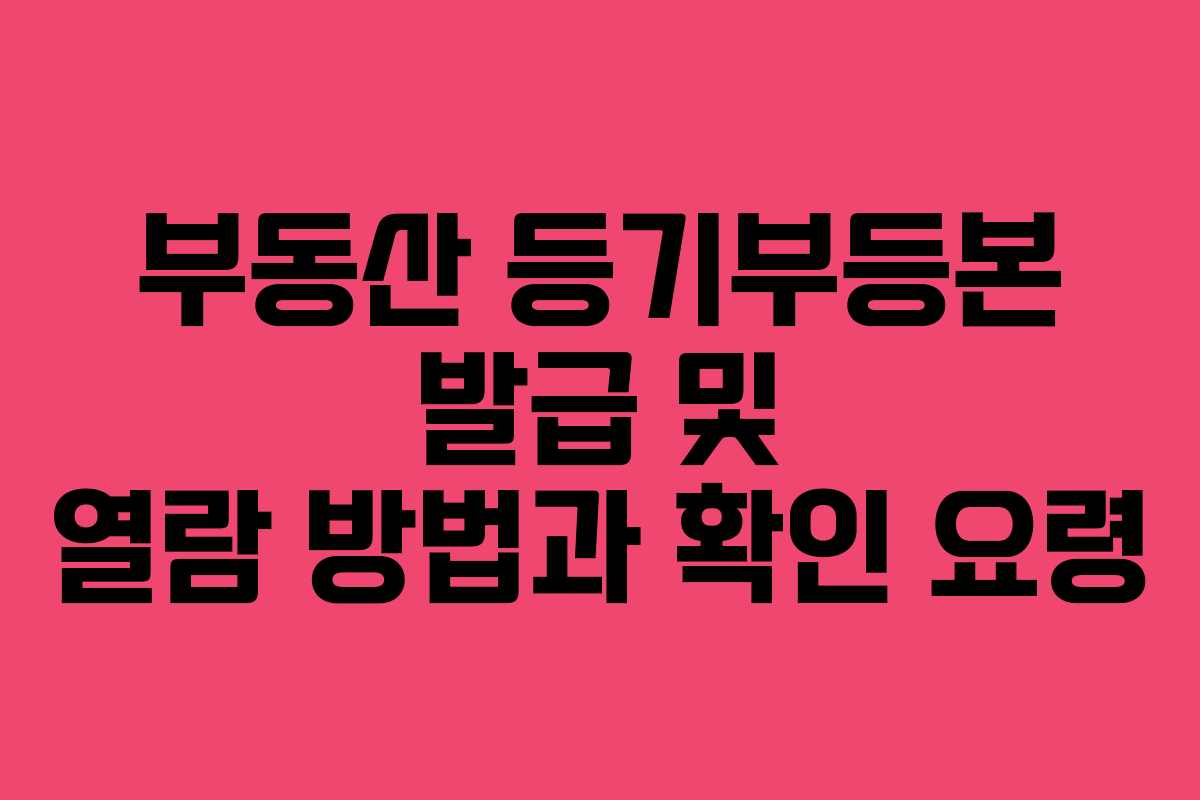 부동산 등기부등본 발급 및 열람 방법과 확인 요령
