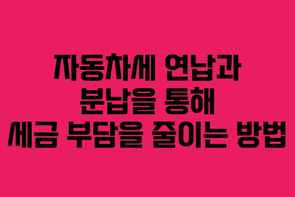 자동차세 연납과 분납을 통해 세금 부담을 줄이는 방법