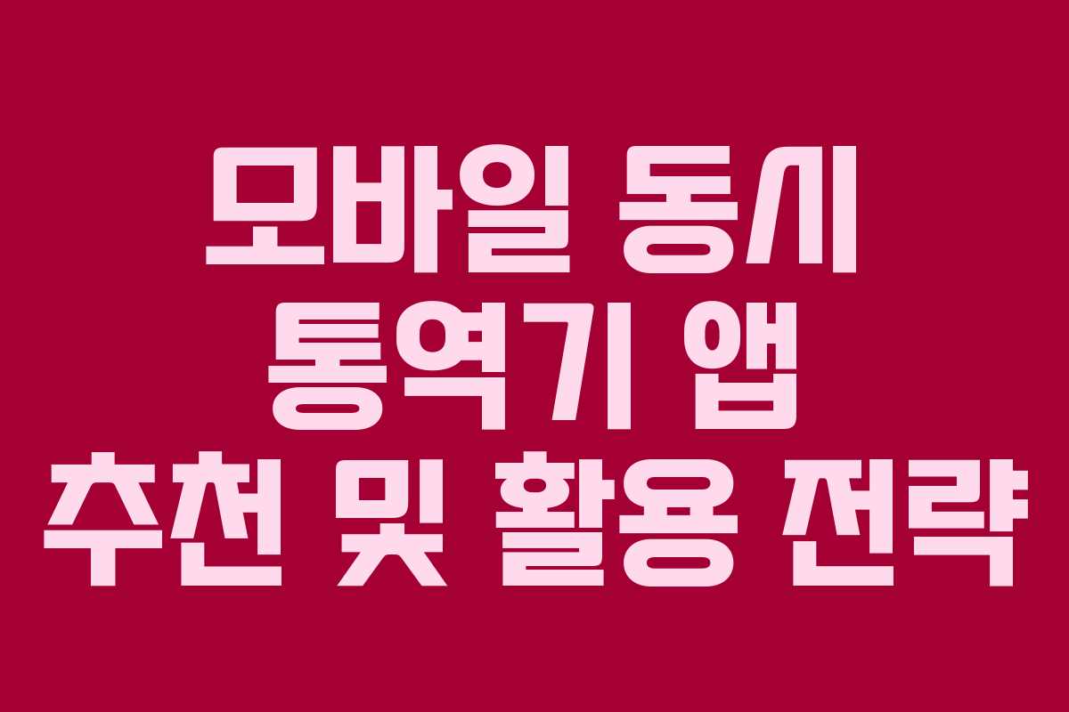 모바일 동시 통역기 앱 추천 및 활용 전략