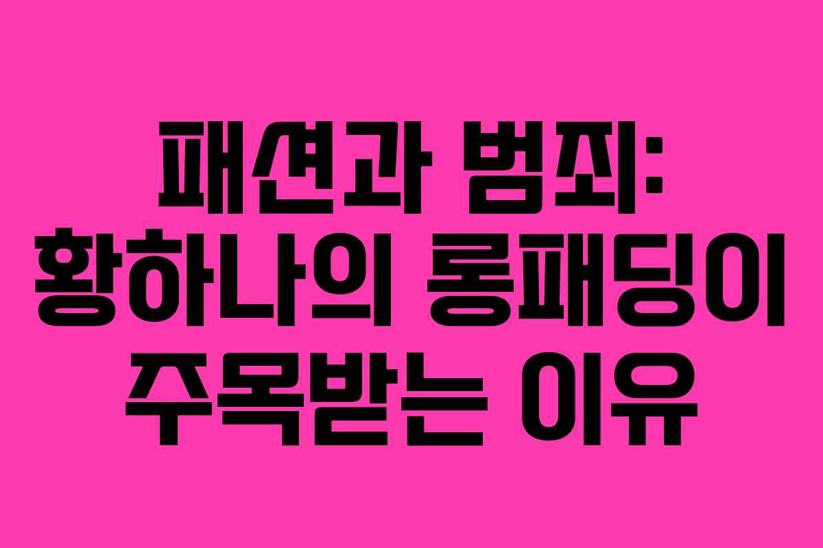 패션과 범죄: 황하나의 롱패딩이 주목받는 이유