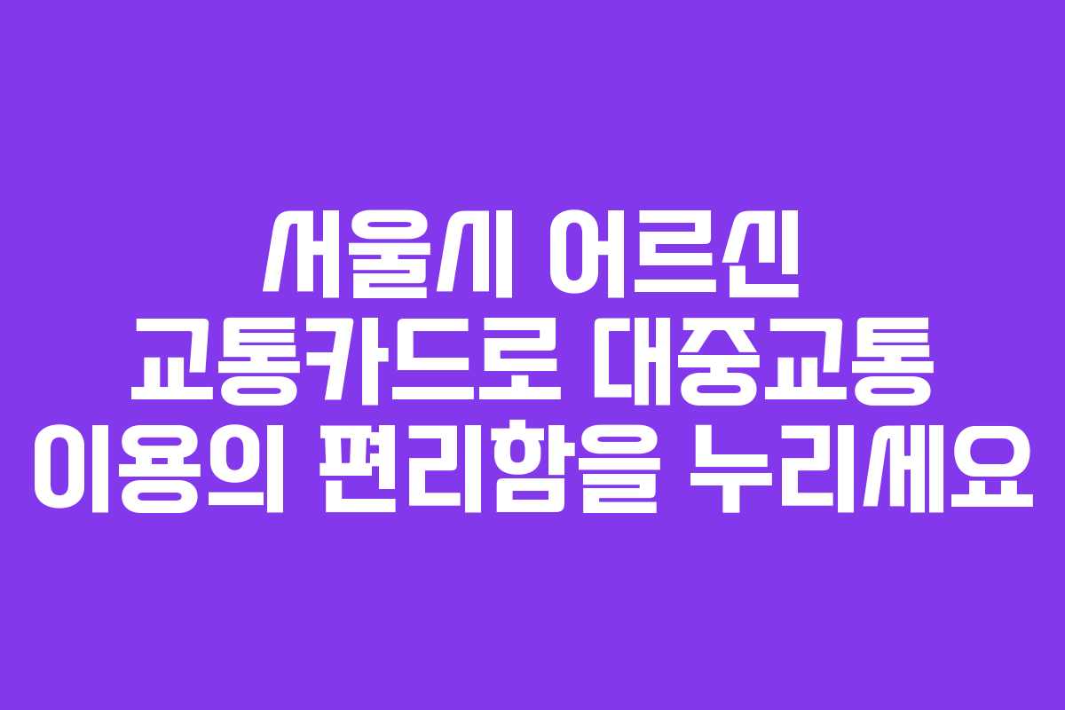 서울시 어르신 교통카드로 대중교통 이용의 편리함을 누리세요
