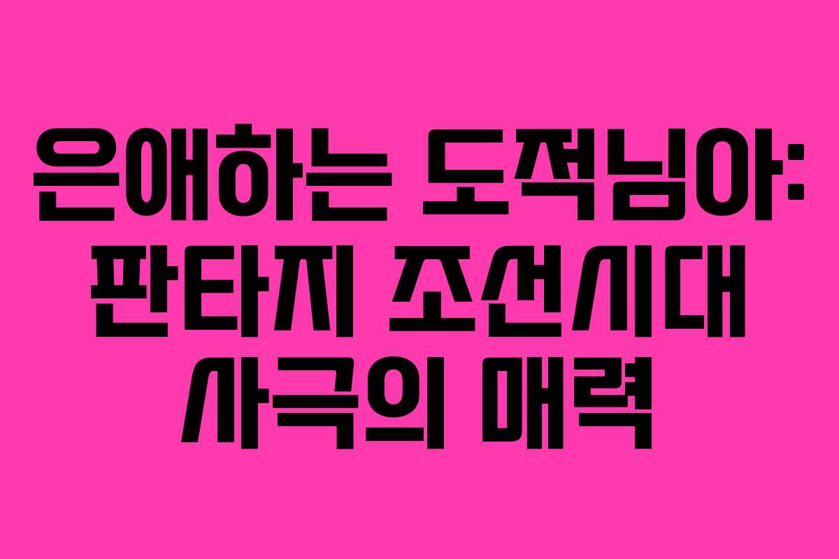은애하는 도적님아: 판타지 조선시대 사극의 매력