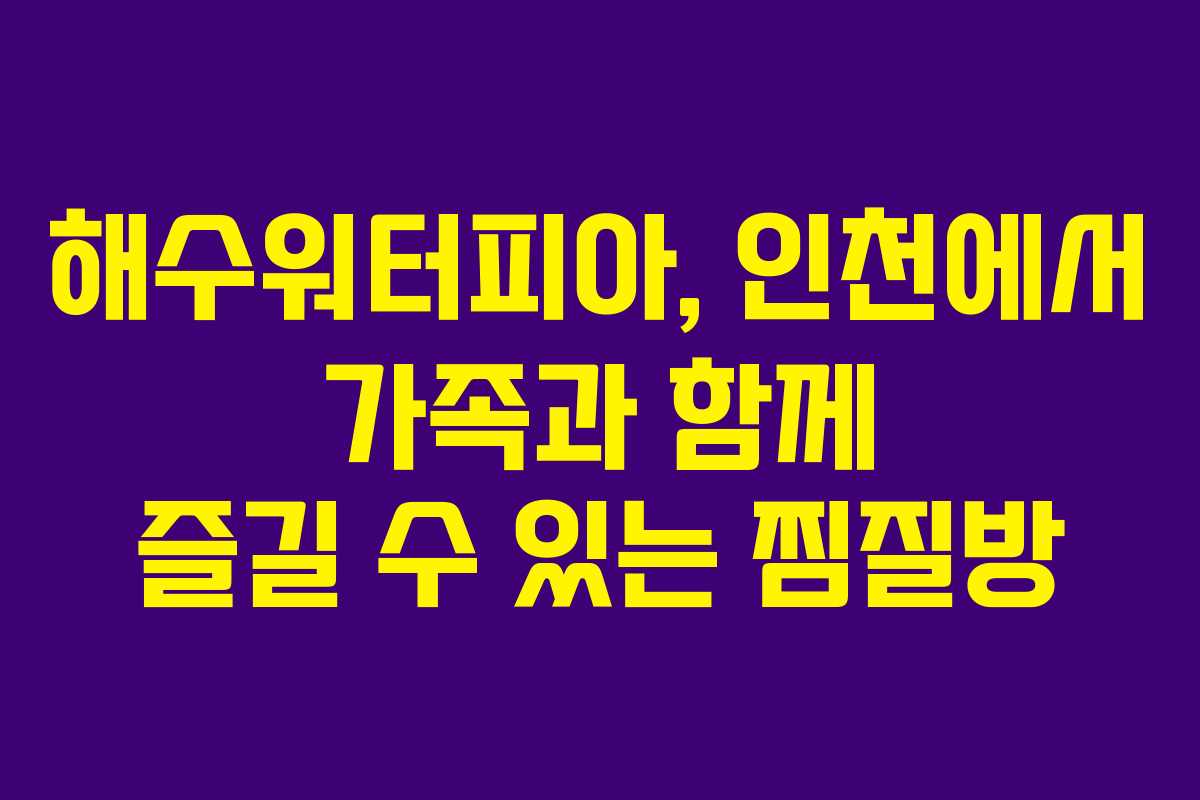해수워터피아, 인천에서 가족과 함께 즐길 수 있는 찜질방