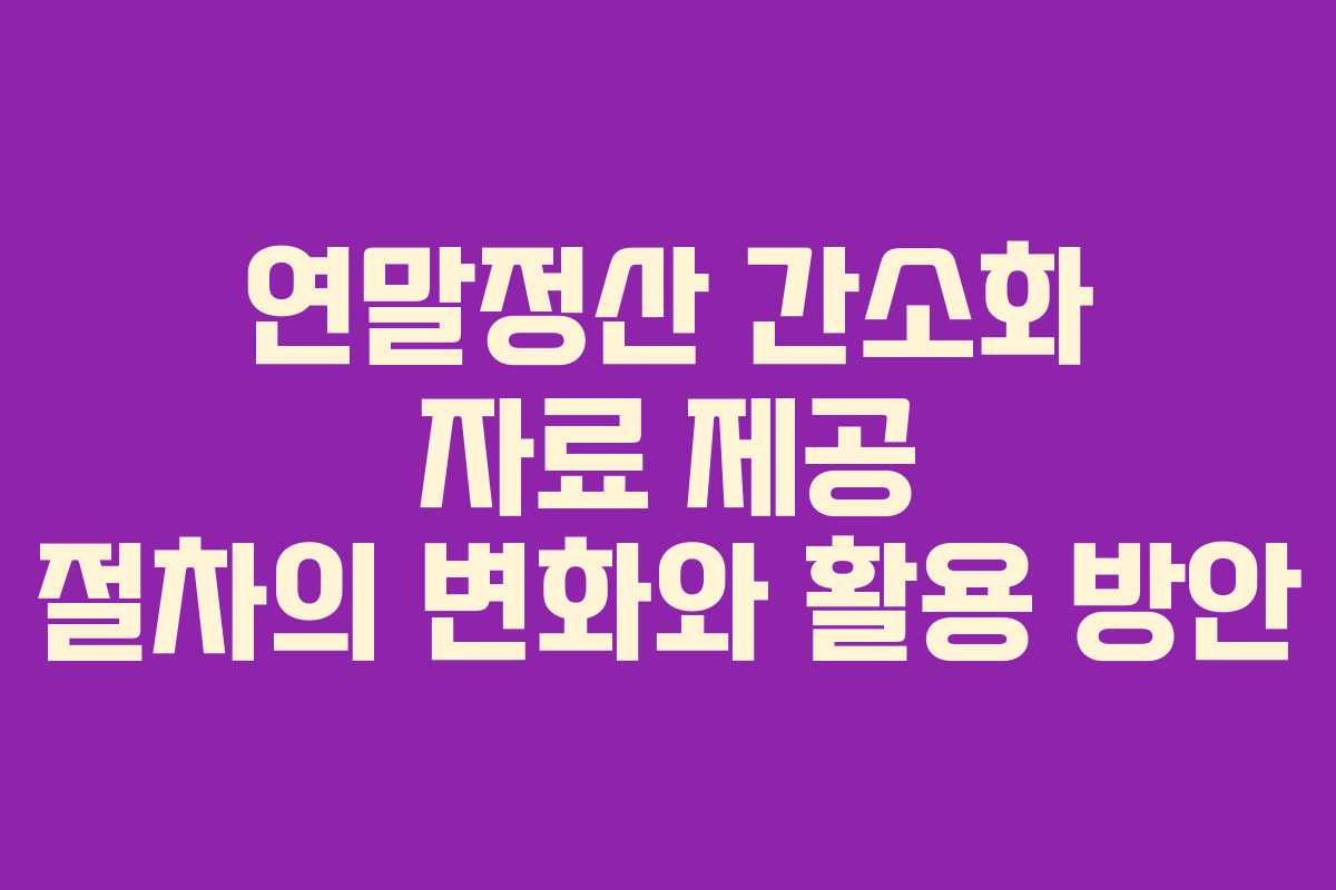 연말정산 간소화 자료 제공 절차의 변화와 활용 방안