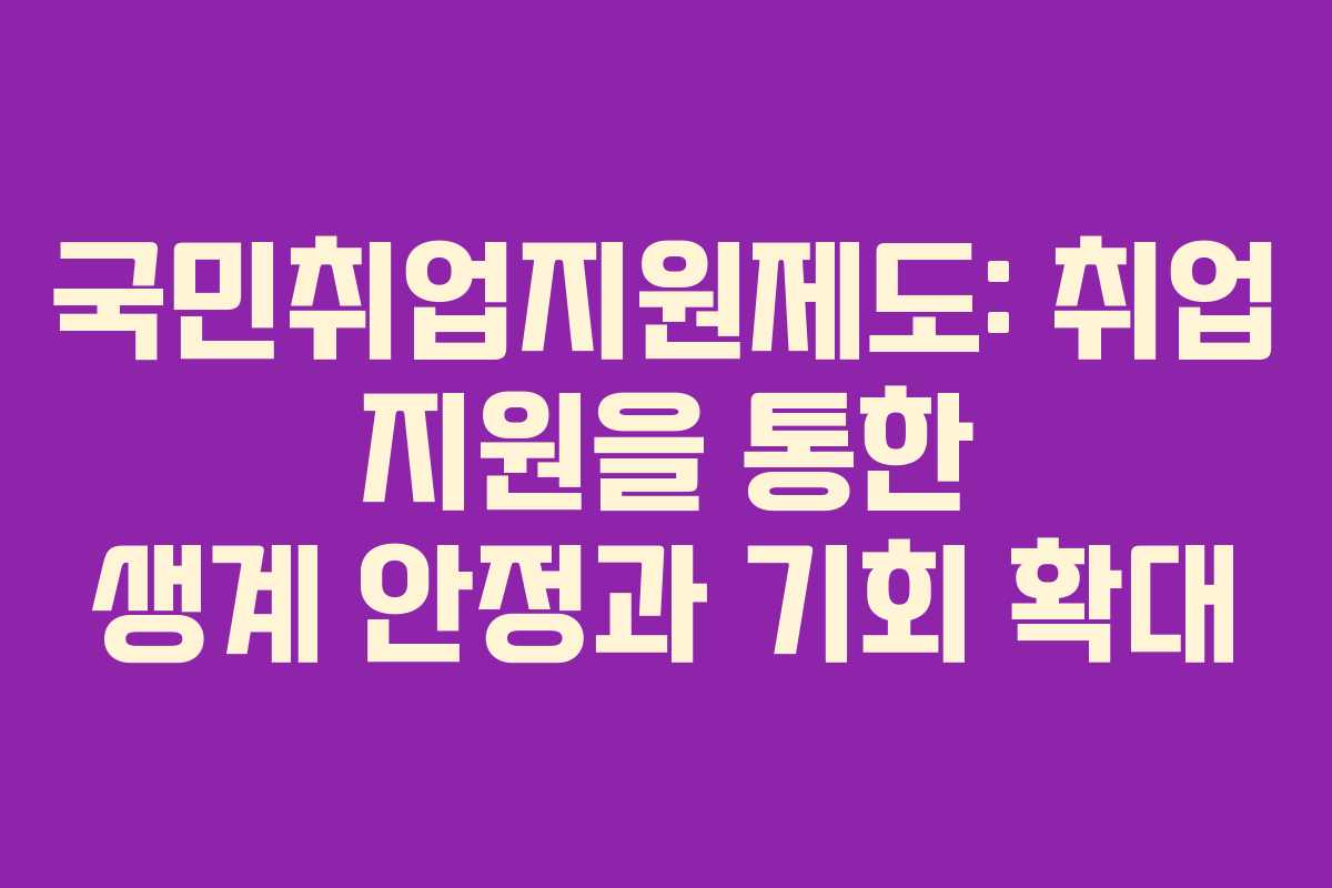국민취업지원제도: 취업 지원을 통한 생계 안정과 기회 확대