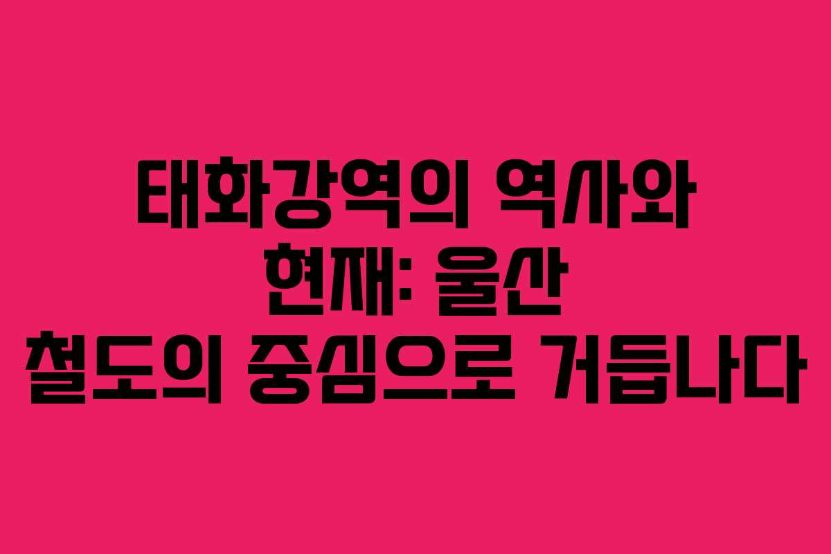 태화강역의 역사와 현재: 울산 철도의 중심으로 거듭나다