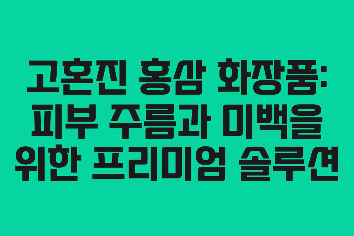 고혼진 홍삼 화장품: 피부 주름과 미백을 위한 프리미엄 솔루션