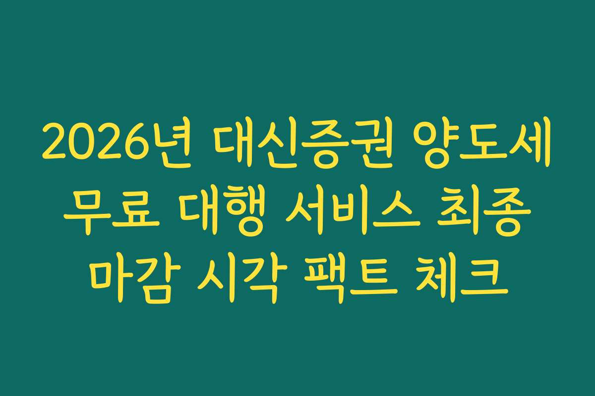 2026년 대신증권 양도세 무료 대행 서비스 최종 마감 시각 팩트 체크