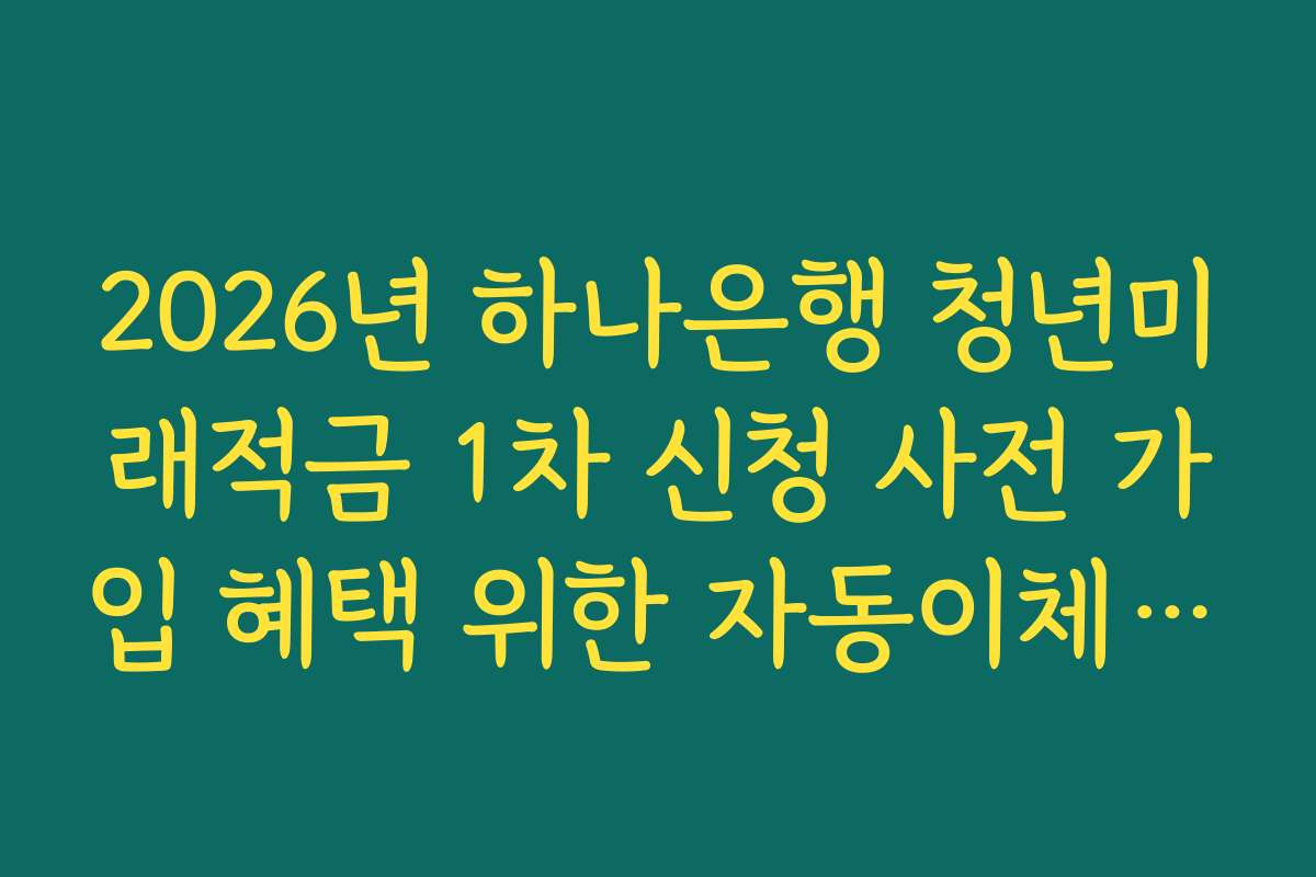 2026년 하나은행 청년미래적금 1차 신청 사전 가입 혜택 위한 자동이체 금액 설정법