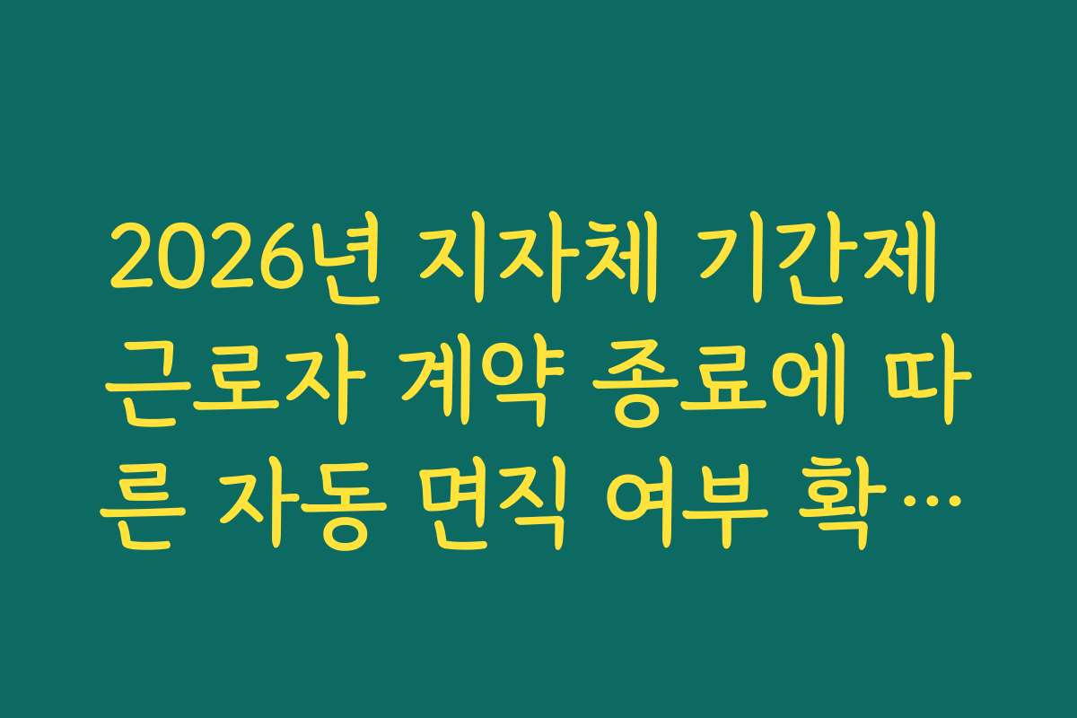 2026년 지자체 기간제 근로자 계약 종료에 따른 자동 면직 여부 확인법