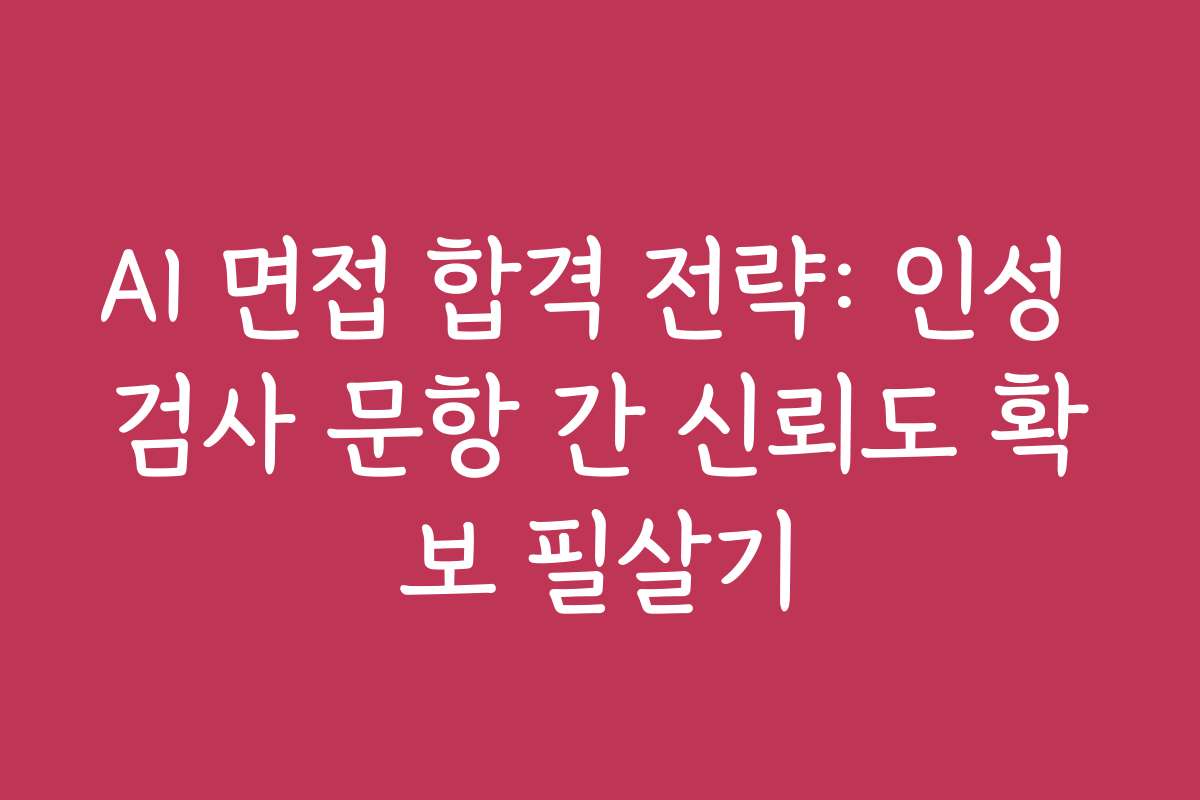 AI 면접 합격 전략: 인성 검사 문항 간 신뢰도 확보 필살기