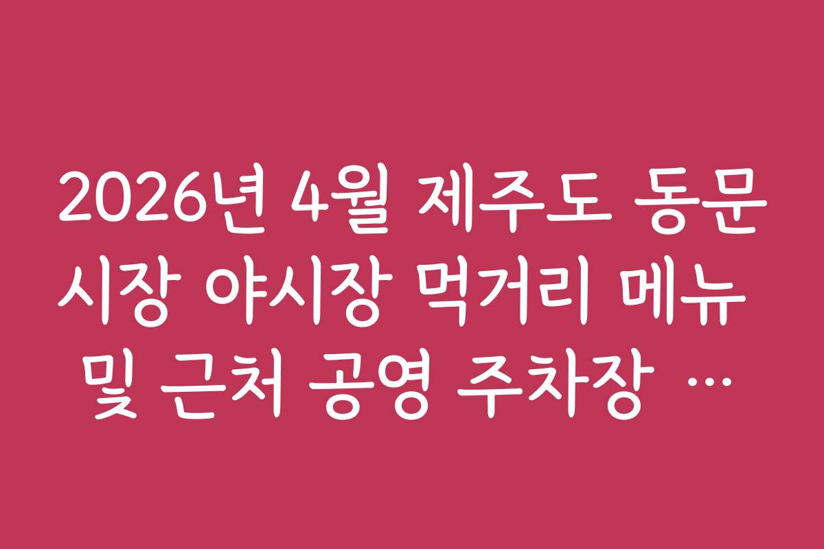 2026년 4월 제주도 동문시장 야시장 먹거리 메뉴 및 근처 공영 주차장 정보