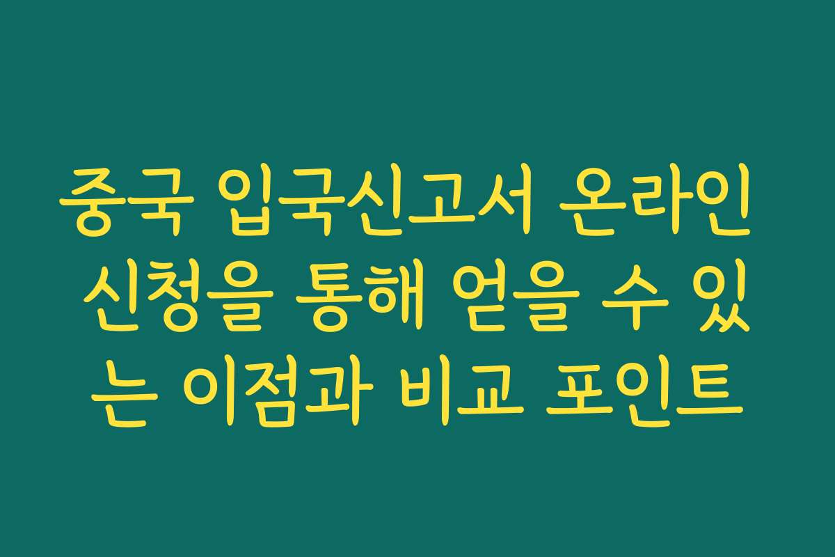 중국 입국신고서 온라인 신청을 통해 얻을 수 있는 이점과 비교 포인트