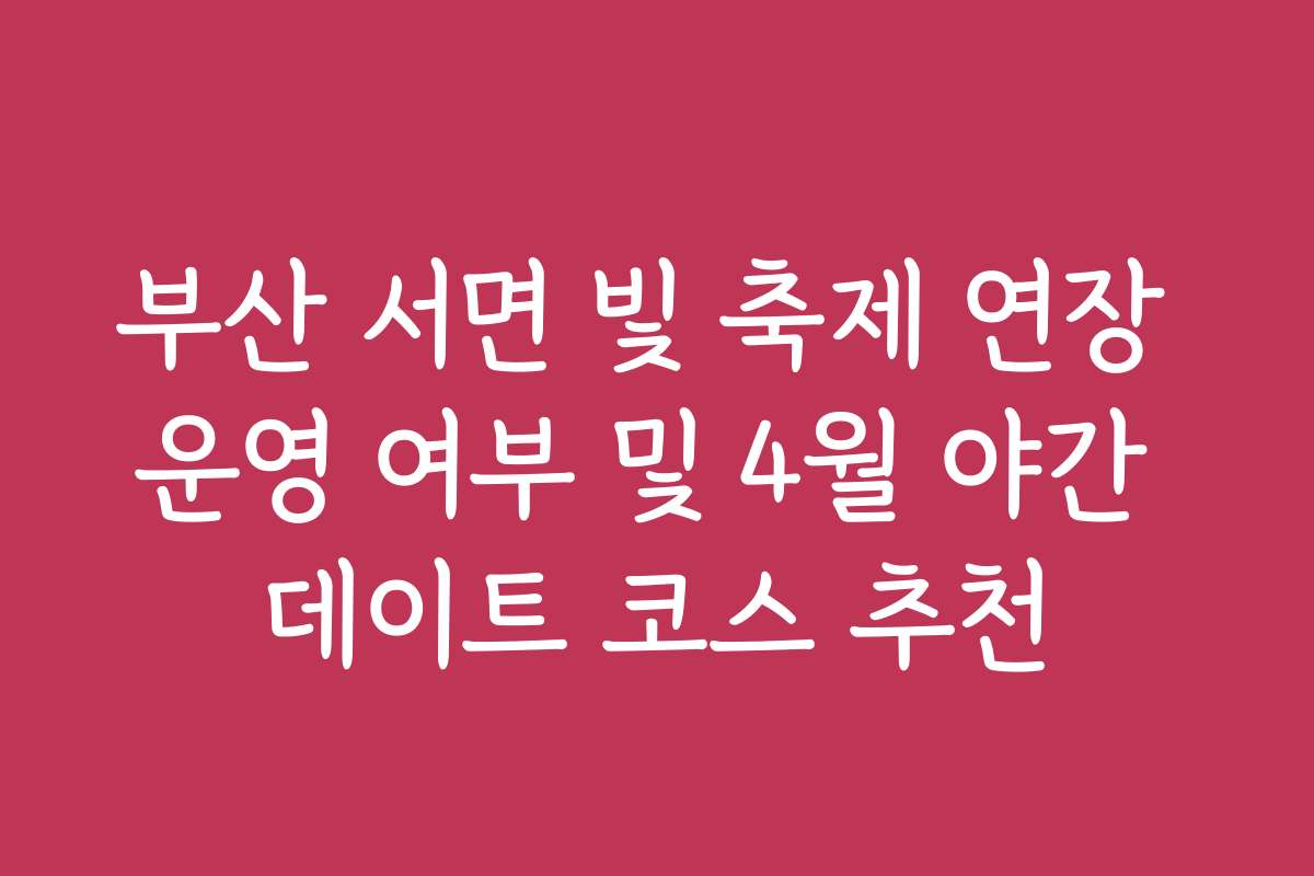부산 서면 빛 축제 연장 운영 여부 및 4월 야간 데이트 코스 추천