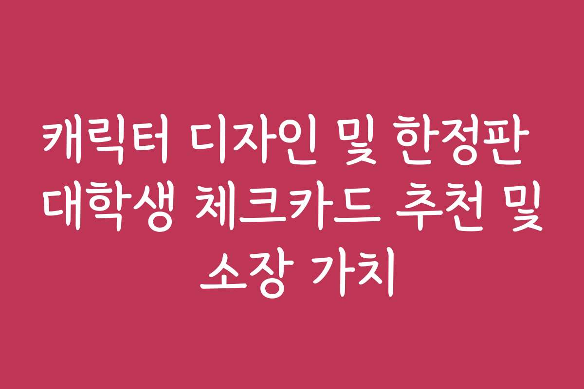 캐릭터 디자인 및 한정판 대학생 체크카드 추천 및 소장 가치