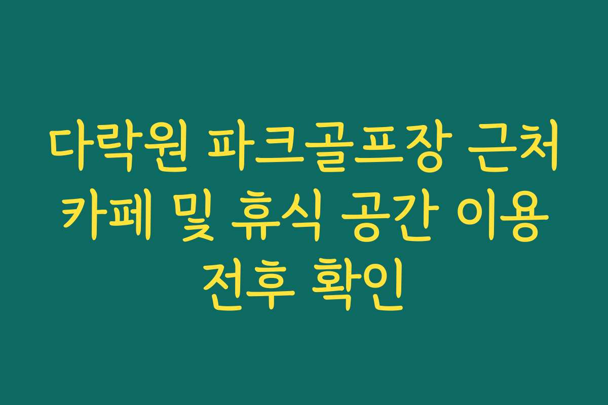 다락원 파크골프장 근처 카페 및 휴식 공간 이용 전후 확인