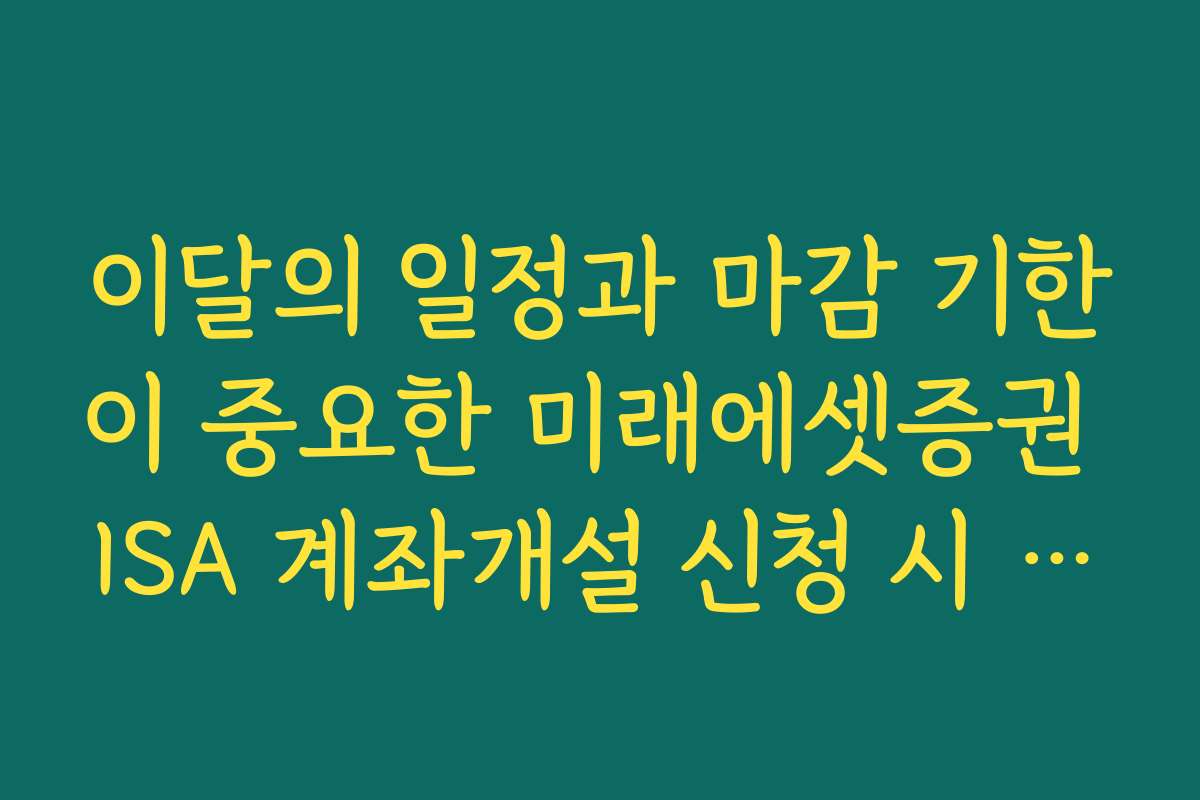 이달의 일정과 마감 기한이 중요한 미래에셋증권 ISA 계좌개설 신청 시 체크포인트