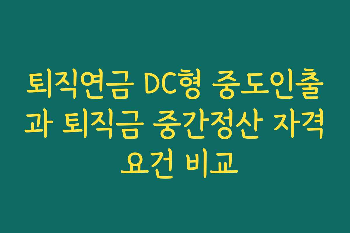 퇴직연금 DC형 중도인출과 퇴직금 중간정산 자격 요건 비교