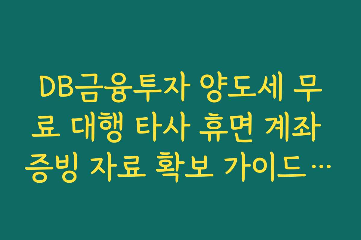 DB금융투자 양도세 무료 대행 타사 휴면 계좌 증빙 자료 확보 가이드 안내