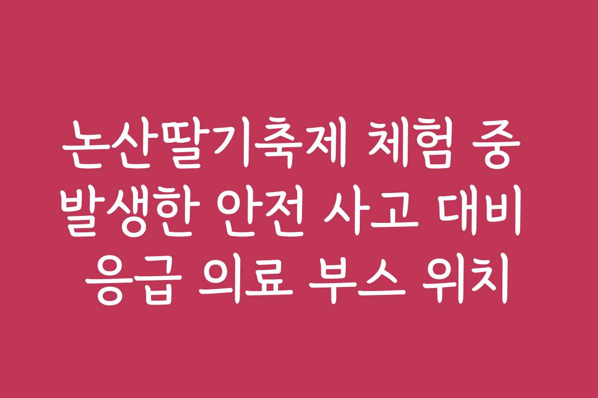 논산딸기축제 체험 중 발생한 안전 사고 대비 응급 의료 부스 위치