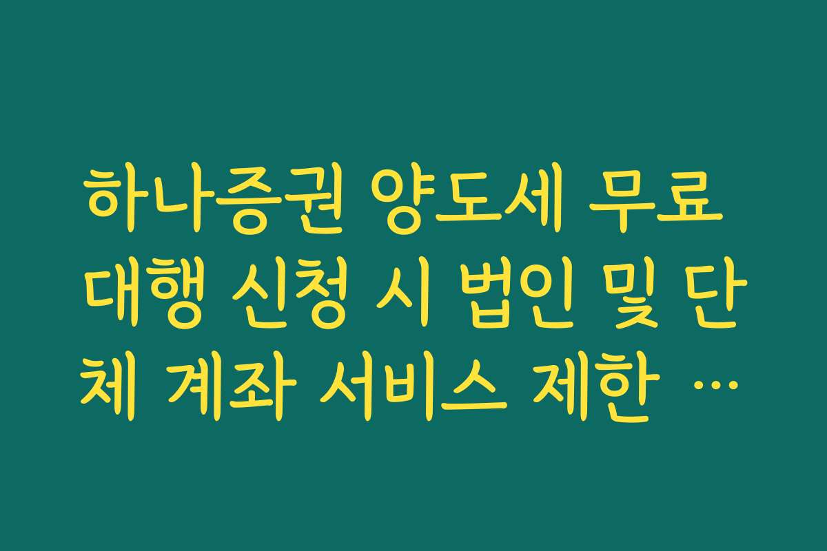 하나증권 양도세 무료 대행 신청 시 법인 및 단체 계좌 서비스 제한 팩트