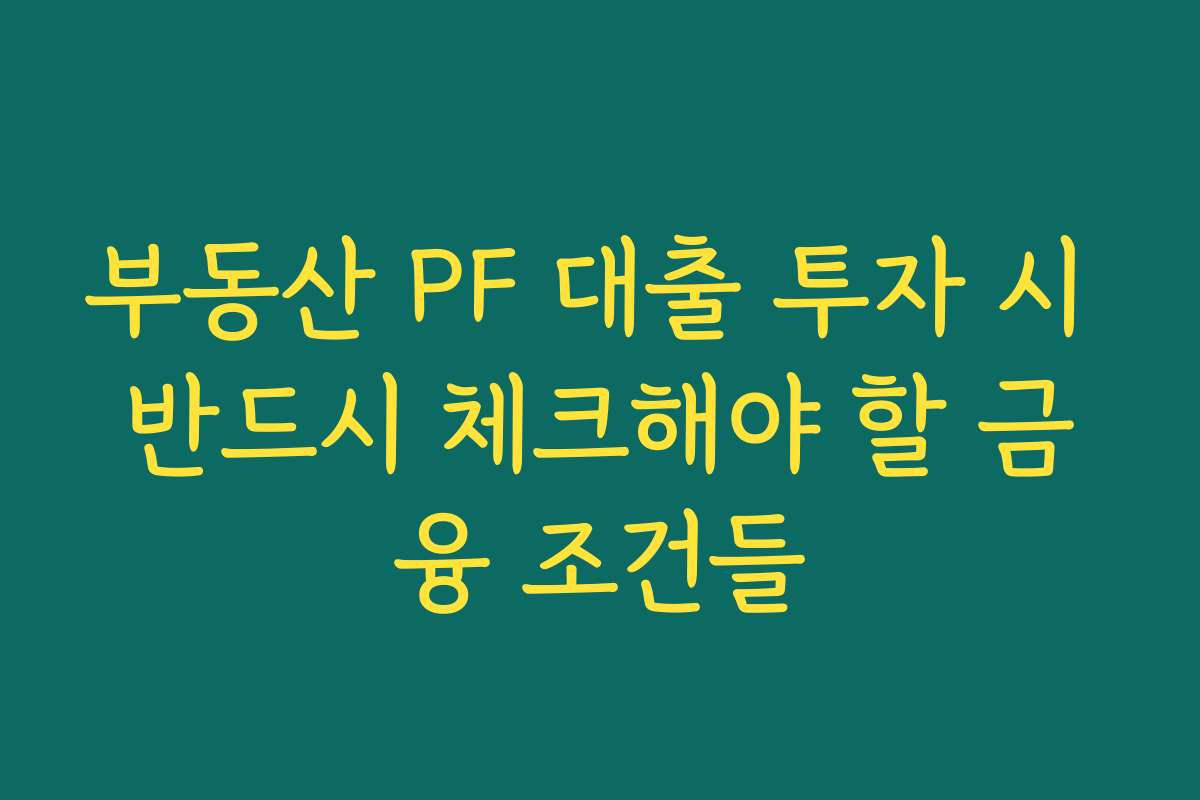 부동산 PF 대출 투자 시 반드시 체크해야 할 금융 조건들