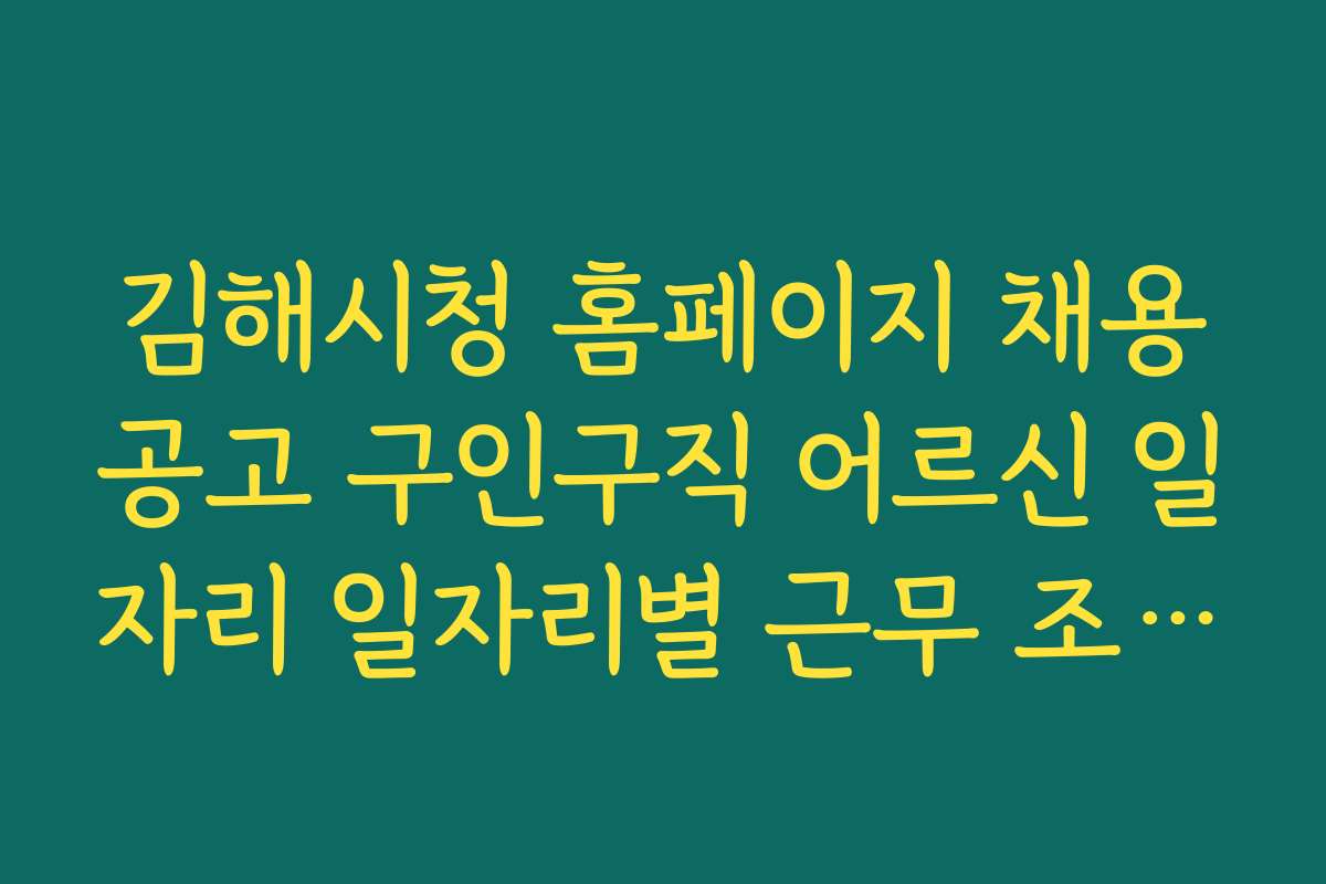 김해시청 홈페이지 채용공고 구인구직 어르신 일자리 일자리별 근무 조건과 복지 혜택 상세 분석