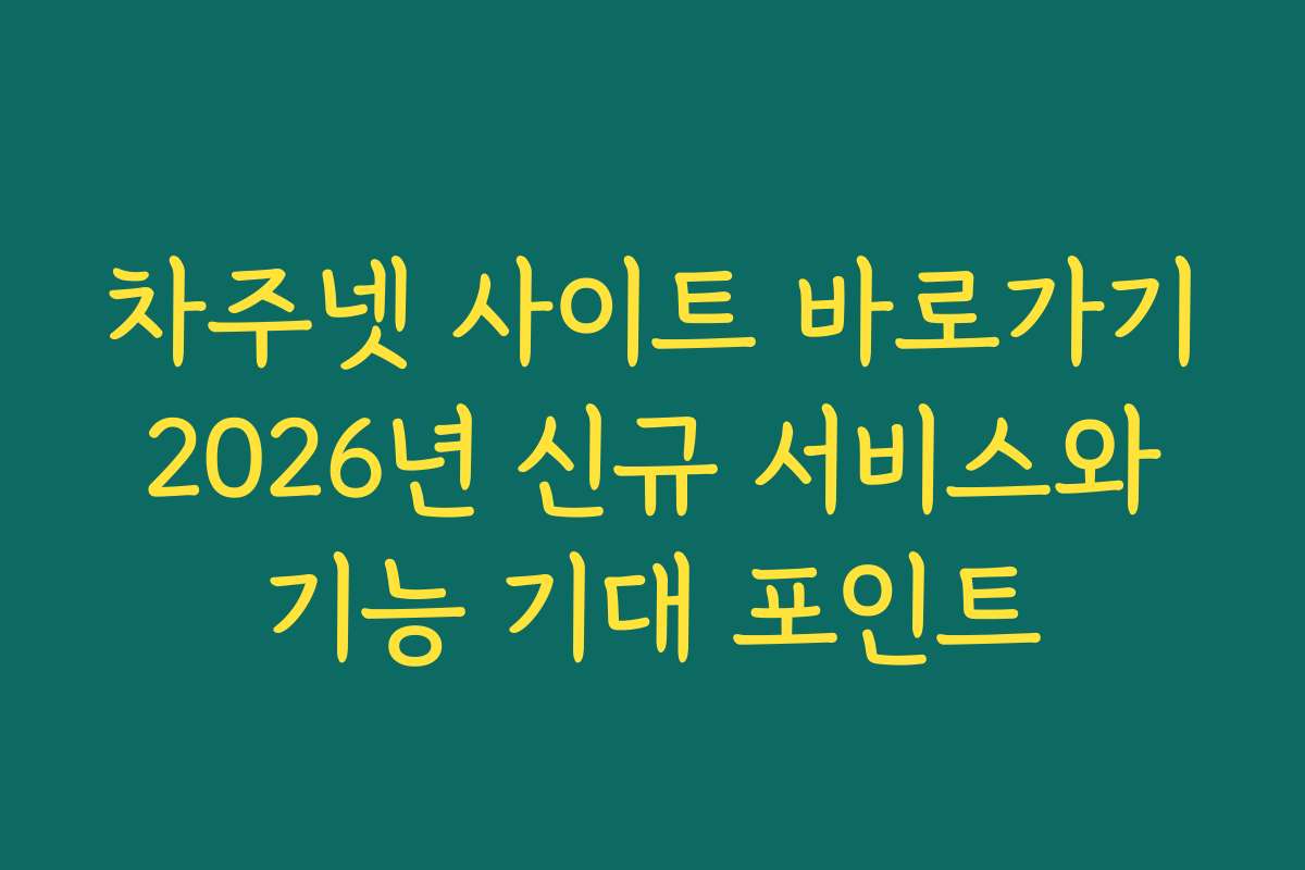 차주넷 사이트 바로가기 2026년 신규 서비스와 기능 기대 포인트