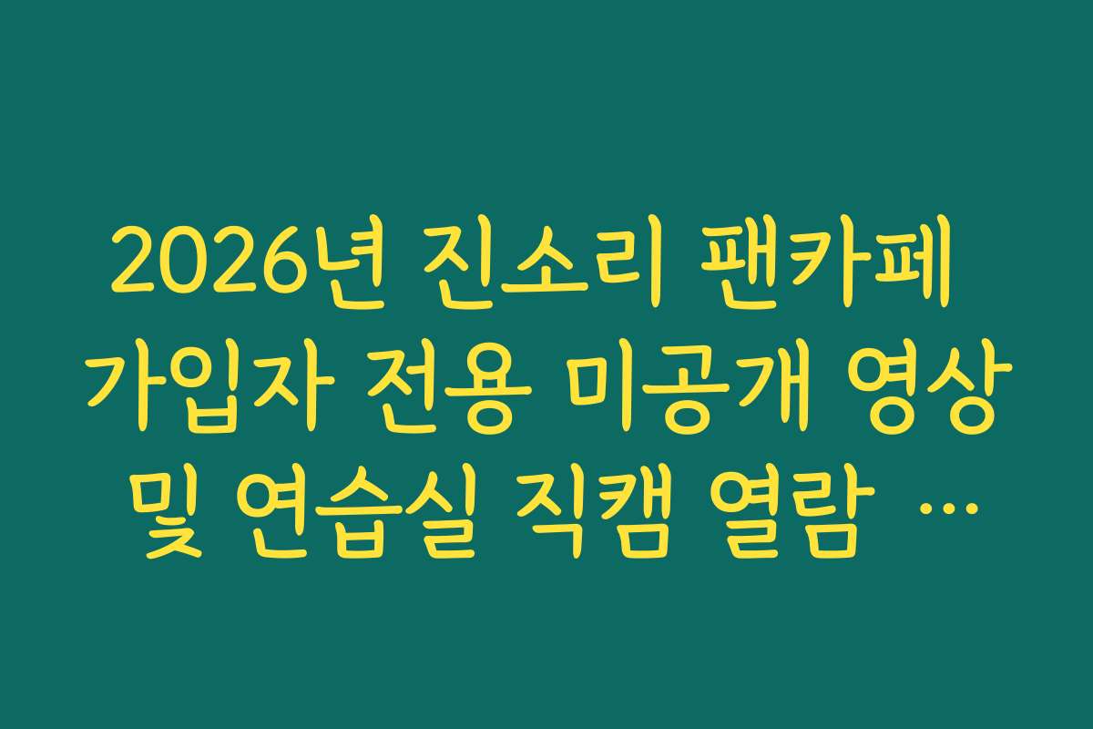 2026년 진소리 팬카페 가입자 전용 미공개 영상 및 연습실 직캠 열람 권한 가이드