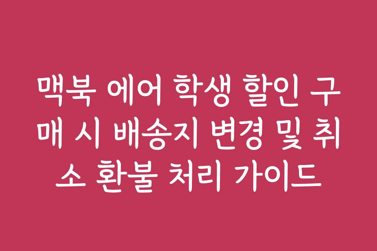 맥북 에어 학생 할인 구매 시 배송지 변경 및 취소 환불 처리 가이드