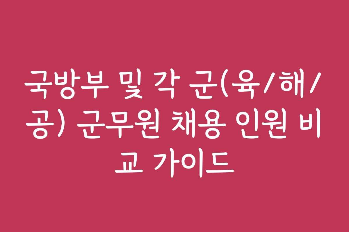 국방부 및 각 군(육/해/공) 군무원 채용 인원 비교 가이드